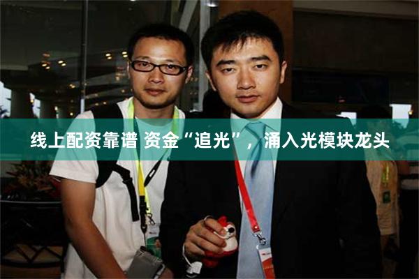 线上配资靠谱 资金“追光”，涌入光模块龙头