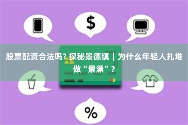 股票配资合法吗? 探秘景德镇｜为什么年轻人扎堆做“景漂”？