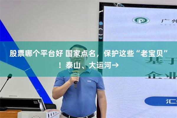 股票哪个平台好 国家点名，保护这些“老宝贝”！泰山、大运河→