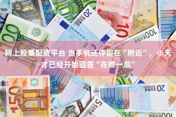 网上股票配资平台 当手机还停留在“附近”，小天才已经开始回答“在哪一层”
