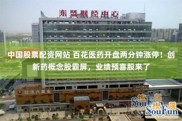 中国股票配资网站 百花医药开盘两分钟涨停！创新药概念股霸屏，业绩预喜股来了