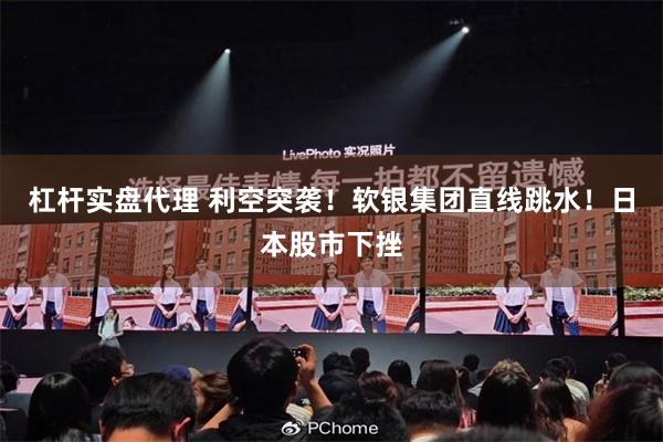 杠杆实盘代理 利空突袭！软银集团直线跳水！日本股市下挫