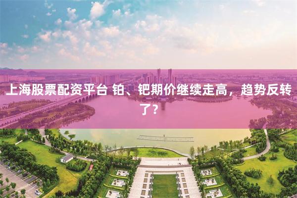 上海股票配资平台 铂、钯期价继续走高，趋势反转了？