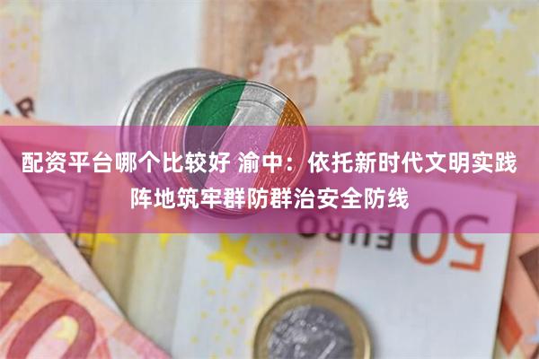 配资平台哪个比较好 渝中：依托新时代文明实践阵地筑牢群防群治安全防线