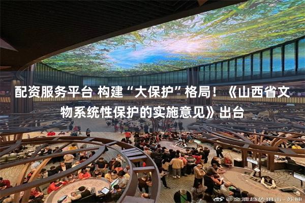 配资服务平台 构建“大保护”格局！《山西省文物系统性保护的实施意见》出台