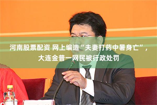 河南股票配资 网上编造“夫妻打药中暑身亡”，大连金普一网民被行政处罚