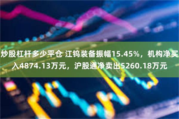 炒股杠杆多少平仓 江钨装备振幅15.45%，机构净买入4874.13万元，沪股通净卖出5260.18万元