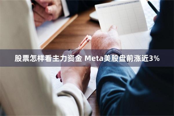 股票怎样看主力资金 Meta美股盘前涨近3%