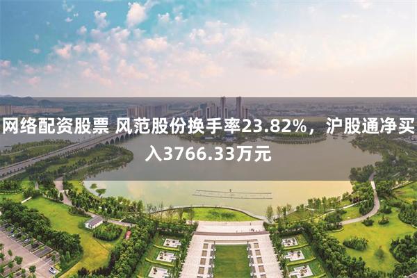网络配资股票 风范股份换手率23.82%，沪股通净买入3766.33万元