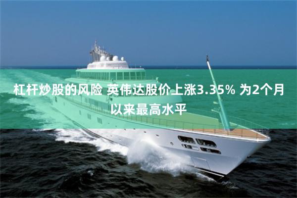 杠杆炒股的风险 英伟达股价上涨3.35% 为2个月以来最高水平