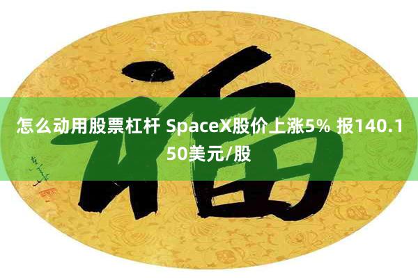 怎么动用股票杠杆 SpaceX股价上涨5% 报140.150美元/股