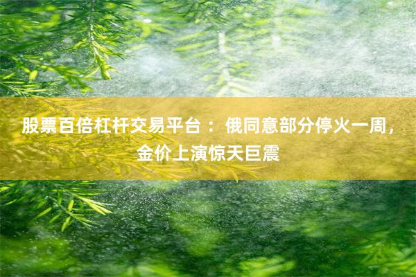 股票百倍杠杆交易平台 ：俄同意部分停火一周，金价上演惊天巨震