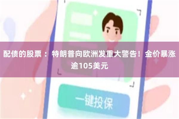配债的股票 ：特朗普向欧洲发重大警告！金价暴涨逾105美元