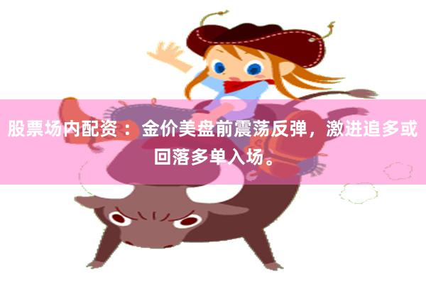 股票场内配资 ：金价美盘前震荡反弹，激进追多或回落多单入场。