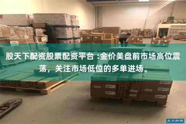 股天下配资股票配资平台 :金价美盘前市场高位震荡，关注市场低位的多单进场。
