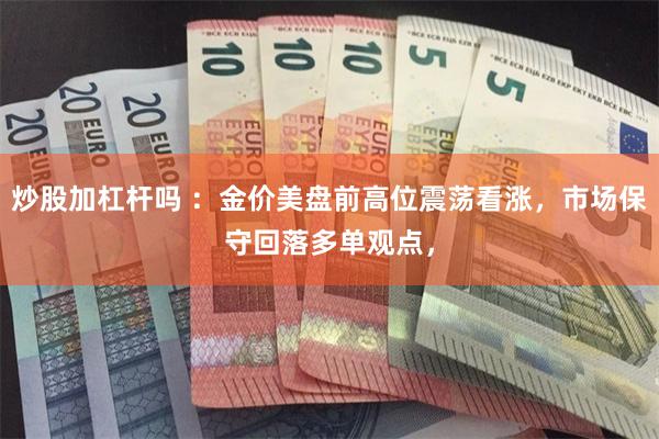 炒股加杠杆吗 ：金价美盘前高位震荡看涨，市场保守回落多单观点，