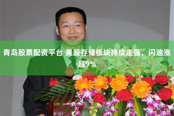 青岛股票配资平台 美股存储板块持续走强，闪迪涨超9%