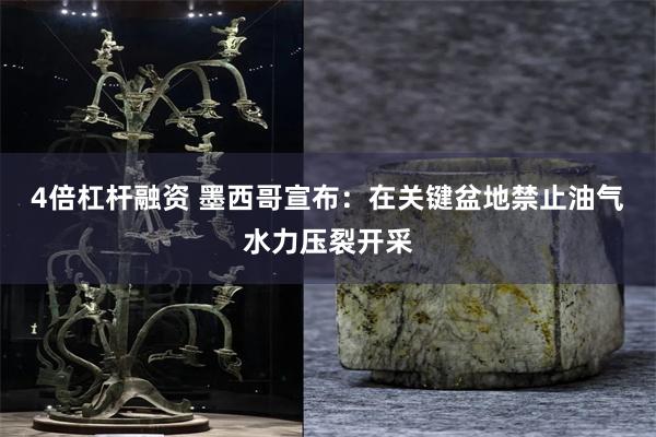 4倍杠杆融资 墨西哥宣布：在关键盆地禁止油气水力压裂开采