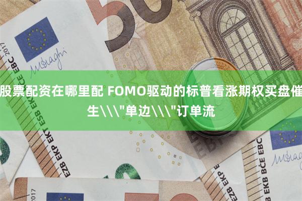 股票配资在哪里配 FOMO驱动的标普看涨期权买盘催生\＂单边\＂订单流