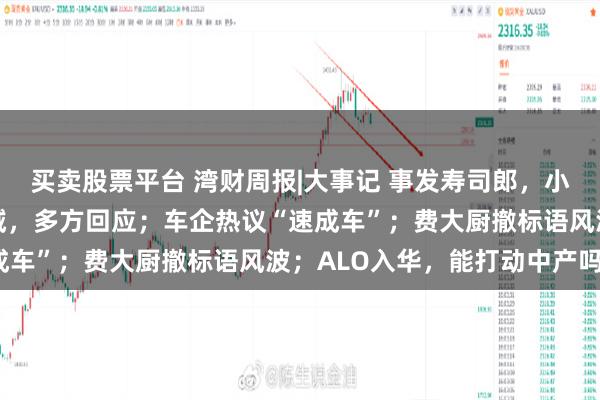 买卖股票平台 湾财周报|大事记 事发寿司郎，小孩将脚放在饮水龙头区域，多方回应；车企热议“速成车”；费大厨撤标语风波；ALO入华，能打动中产吗？