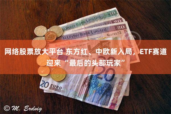 网络股票放大平台 东方红、中欧新入局，ETF赛道迎来 “最后的头部玩家”