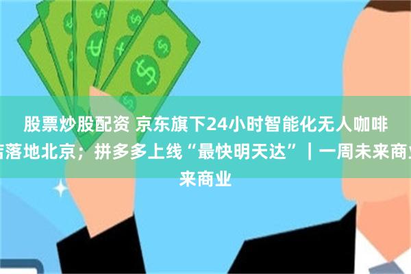 股票炒股配资 京东旗下24小时智能化无人咖啡店落地北京；拼多多上线“最快明天达”｜一周未来商业