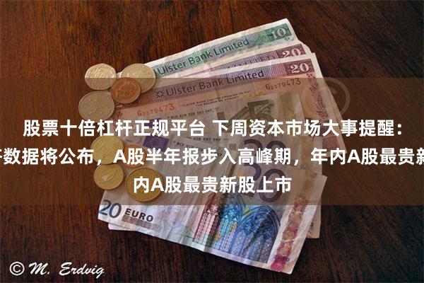 股票十倍杠杆正规平台 下周资本市场大事提醒：7月经济数据将公布，A股半年报步入高峰期，年内A股最贵新股上市