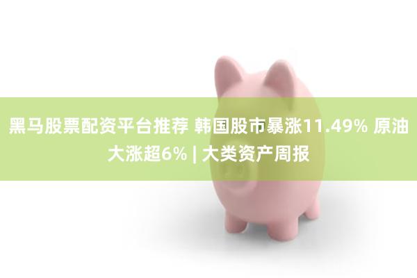 黑马股票配资平台推荐 韩国股市暴涨11.49% 原油大涨超6% | 大类资产周报