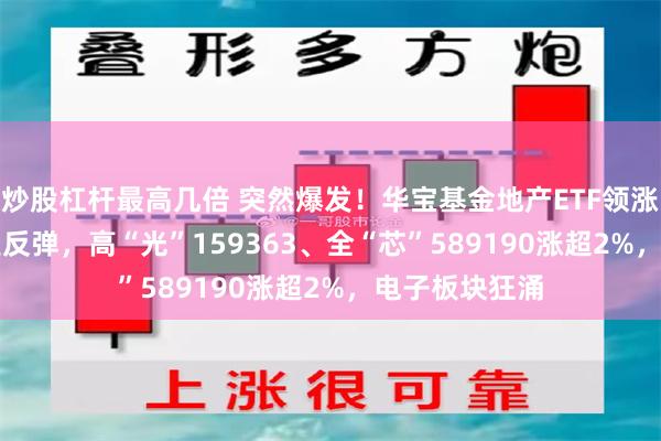 炒股杠杆最高几倍 突然爆发！华宝基金地产ETF领涨4.66%！科技反弹，高“光”159363、全“芯”589190涨超2%，电子板块狂涌