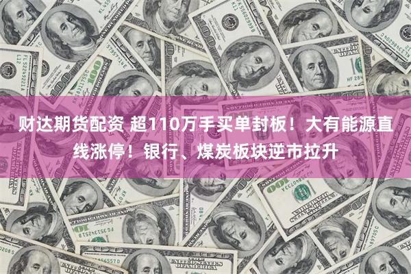 财达期货配资 超110万手买单封板!大有能源直线涨停!银行、煤炭板块逆市拉升