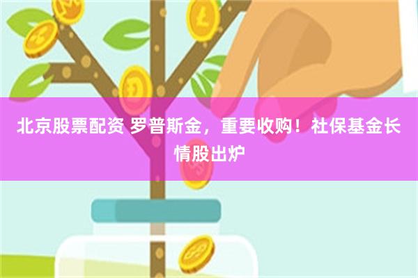 北京股票配资 罗普斯金，重要收购！社保基金长情股出炉