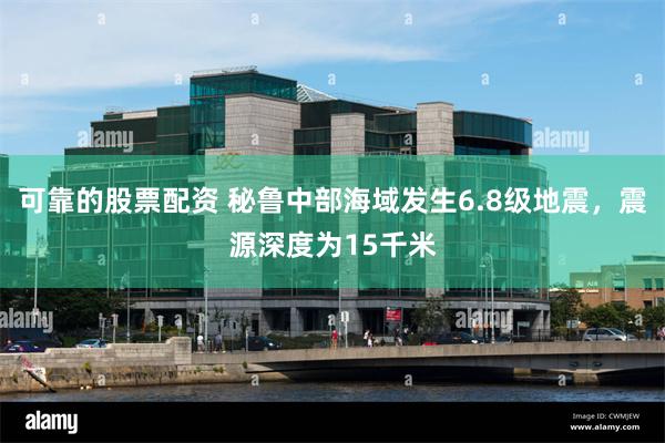 可靠的股票配资 秘鲁中部海域发生6.8级地震，震源深度为15千米