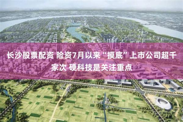 长沙股票配资 险资7月以来“摸底”上市公司超千家次 硬科技是关注重点