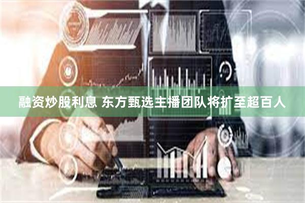 融资炒股利息 东方甄选主播团队将扩至超百人