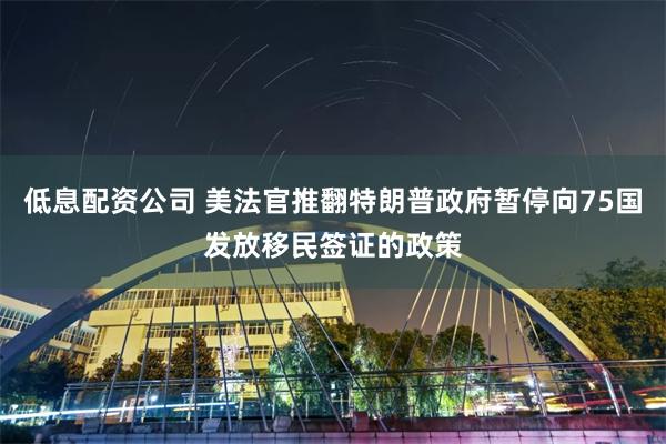 低息配资公司 美法官推翻特朗普政府暂停向75国发放移民签证的政策