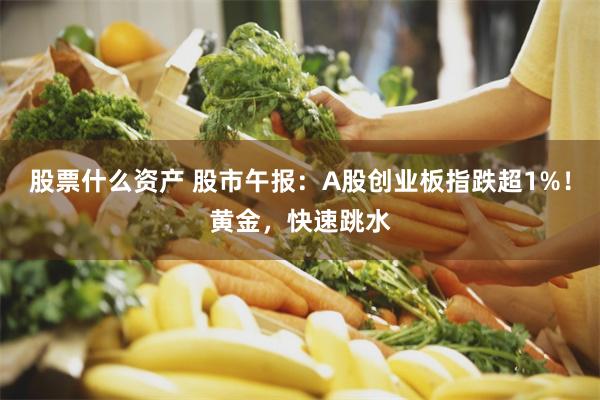 股票什么资产 股市午报：A股创业板指跌超1%！黄金，快速跳水