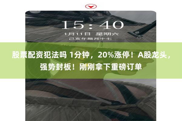 股票配资犯法吗 1分钟，20%涨停！A股龙头，强势封板！刚刚拿下重磅订单