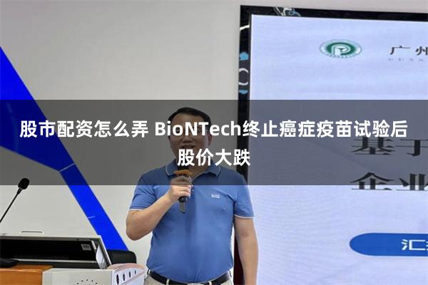 股市配资怎么弄 BioNTech终止癌症疫苗试验后股价大跌
