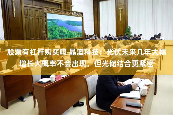 股票有杠杆购买吗 晶澳科技：光伏未来几年大幅增长大概率不会出现，但光储结合更紧密