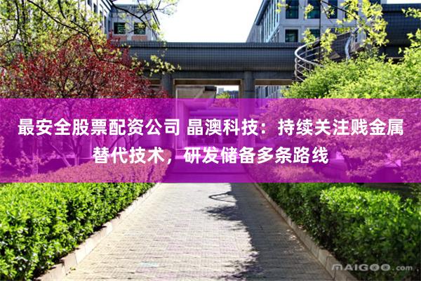 最安全股票配资公司 晶澳科技：持续关注贱金属替代技术，研发储备多条路线