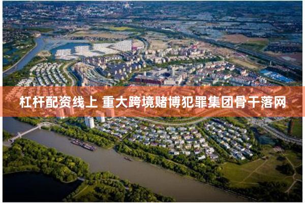 杠杆配资线上 重大跨境赌博犯罪集团骨干落网