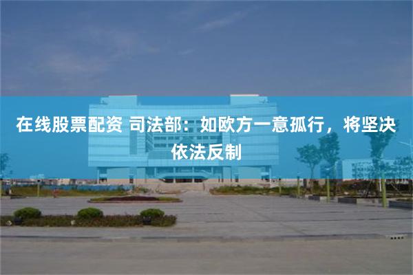 在线股票配资 司法部：如欧方一意孤行，将坚决依法反制