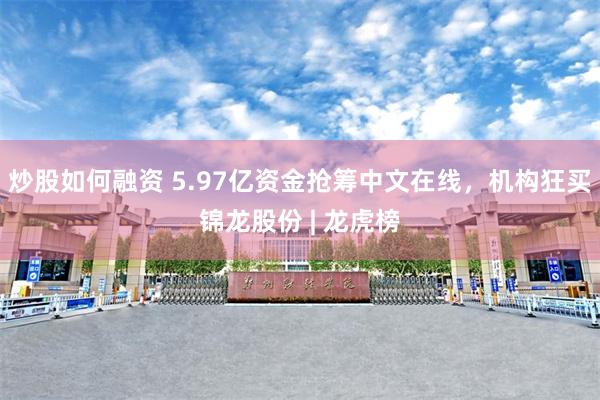 炒股如何融资 5.97亿资金抢筹中文在线，机构狂买锦龙股份 | 龙虎榜