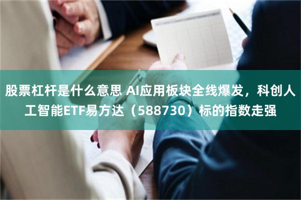 股票杠杆是什么意思 AI应用板块全线爆发，科创人工智能ETF易方达（588730）标的指数走强