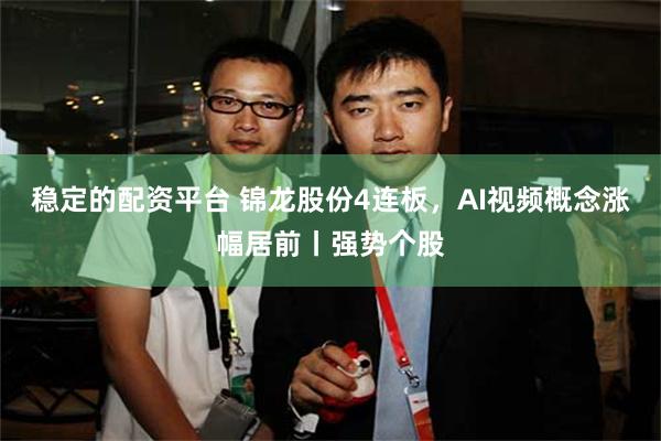 稳定的配资平台 锦龙股份4连板，AI视频概念涨幅居前丨强势个股