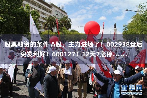 股票融资的条件 A股，主力进场了！002938盘后突发利好！600127！12天7涨停……