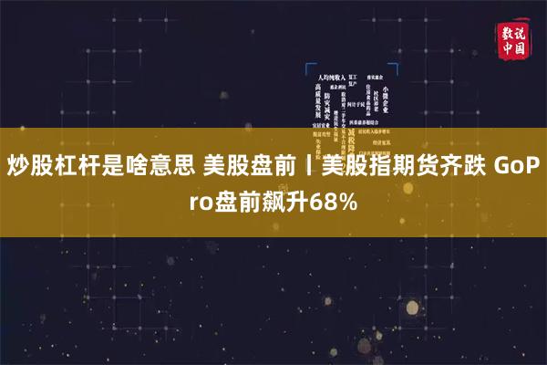 炒股杠杆是啥意思 美股盘前丨美股指期货齐跌 GoPro盘前飙升68%