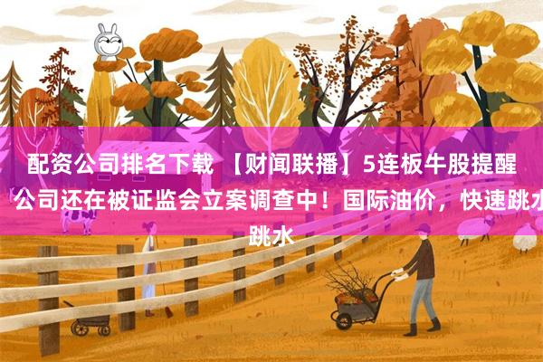 配资公司排名下载 【财闻联播】5连板牛股提醒：公司还在被证监会立案调查中！国际油价，快速跳水