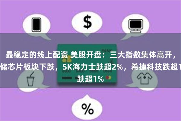最稳定的线上配资 美股开盘:三大指数集体高开,存储芯片板块下跌,SK海力士跌超2%,希捷科技跌超1%