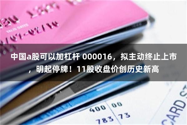 中国a股可以加杠杆 000016，拟主动终止上市，明起停牌！11股收盘价创历史新高